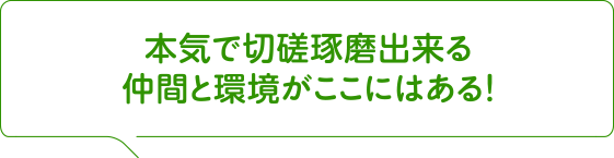 本気で切磋琢磨出来る仲間と環境がここにはある！