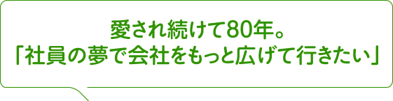 愛され続けて80年。『社員の夢で会社をもっと広げて行きたい』