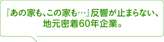『あの家も、この家も…』反響が止まらない、地元密着６０年企業。