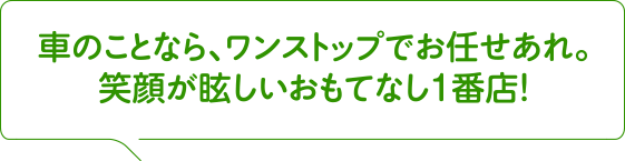 車のことなら、ワンストップでお任せあれ。笑顔が眩しいおもてなし１番店！