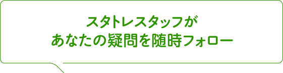 専門スタッフがあなたの疑問を随時フォロー