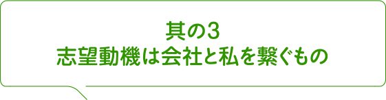 其の3 志望動機は会社と私を繋ぐもの