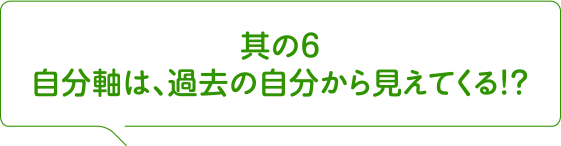 其の6 自分軸は、過去の自分から見えてくる！？