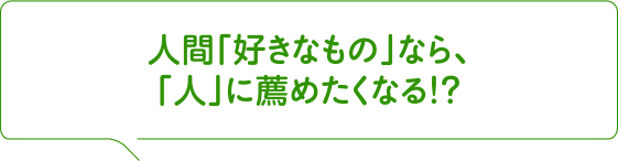 人間「好きなもの」なら、「人」に薦めたくなる!?
