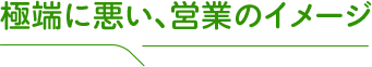 極端に悪い、営業のイメージ