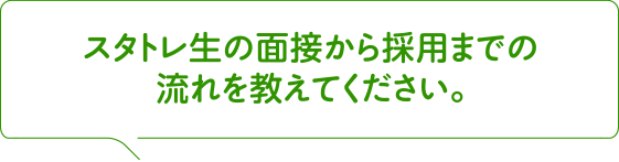 スタトレ生の面接から採用までの流れを教えてください。