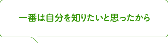 一番は自分を知りたいと思ったから