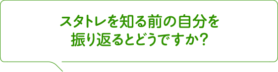 スタトレを知る前の自分を振り返るとどうですか?
