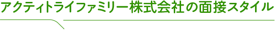アクティトライファミリー株式会社の面接スタイル