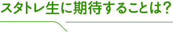 スタトレ生に期待することは?