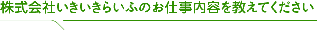 株式会社いきいきらいふのお仕事内容を教えてください。
