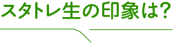 スタトレ生の印象は？