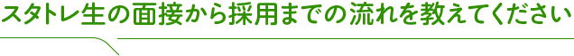 スタトレ生の面接から採用までの流れを教えてください。