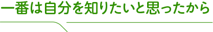 一番は自分を知りたいと思ったから