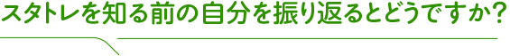 スタトレを知る前の自分を振り返るとどうですか?