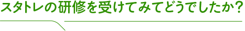 スタトレの研修を受けてみてどうでしたか?