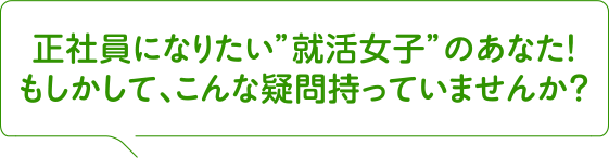 正社員になりたい”就活女子”のあなた!もしかして、こんな疑問持っていませんか?