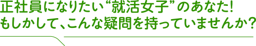正社員になりたい”就活女子”のあなた!もしかして、こんな疑問持っていませんか?