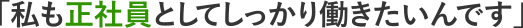 「私も正社員</span>としてしっかり働きたいんです」